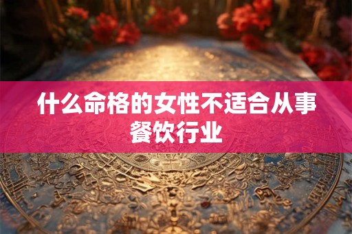 什么命格的女性不适合从事餐饮行业