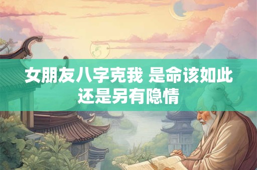 女朋友八字克我 是命该如此还是另有隐情 女朋友八字克我 是命该如此还是另有隐情
