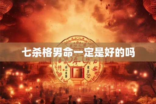 七杀格男命一定是好的吗