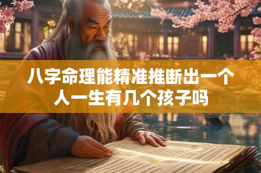 八字命理能精准推断出一个人一生有几个孩子吗