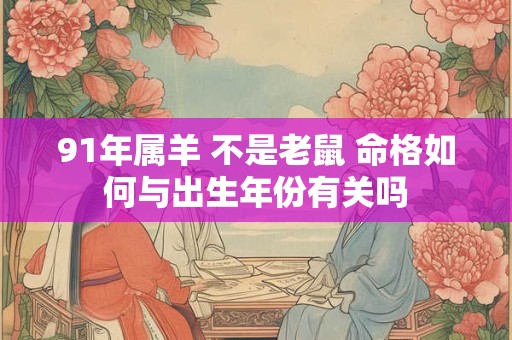 91年属羊 不是老鼠 命格如何与出生年份有关吗