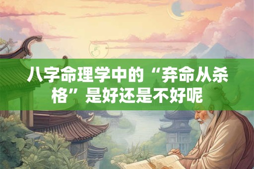 八字命理学中的“弃命从杀格”是好还是不好呢