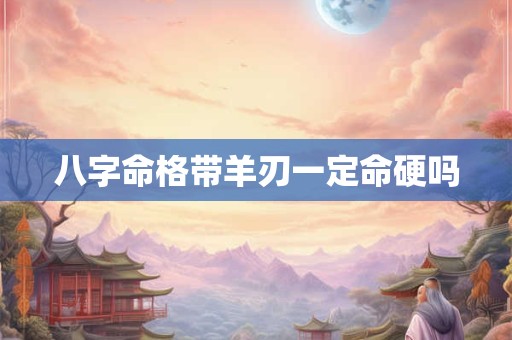 八字命格带羊刃一定命硬吗