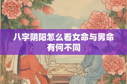 八字阴阳怎么看女命与男命有何不同 八字阴阳怎么看女命与男命有何不同