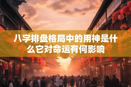 八字排盘格局中的用神是什么它对命运有何影响