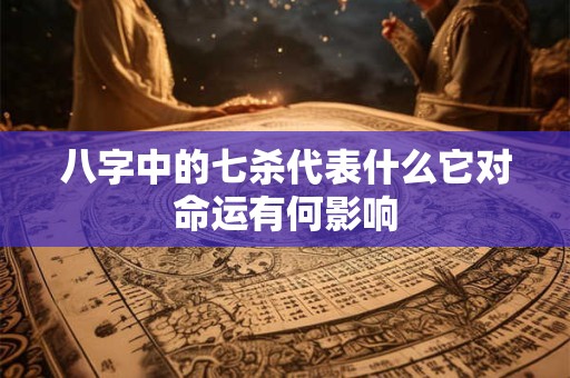 八字中的七杀代表什么它对命运有何影响