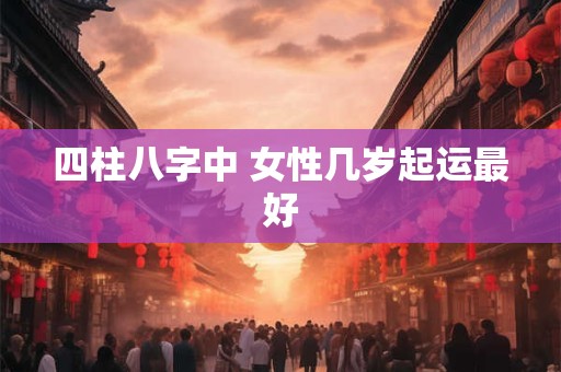 四柱八字中 女性几岁起运最好