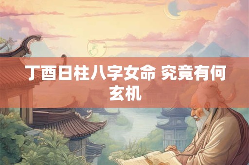 丁酉日柱八字女命 究竟有何玄机