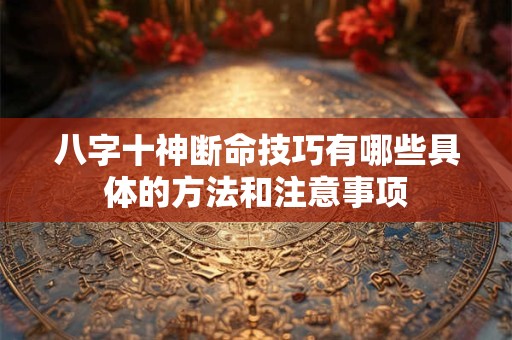 八字十神断命技巧有哪些具体的方法和注意事项