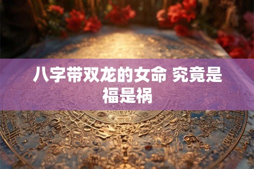 八字带双龙的女命 究竟是福是祸