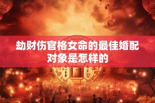 劫财伤官格女命的最佳婚配对象是怎样的