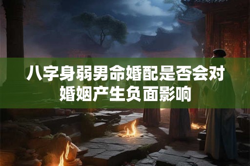 八字身弱男命婚配是否会对婚姻产生负面影响
