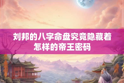 刘邦的八字命盘究竟隐藏着怎样的帝王密码