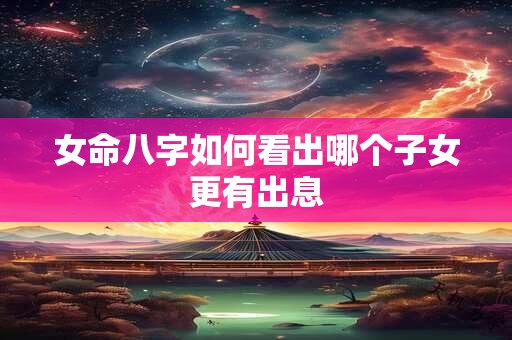 女命八字如何看出哪个子女更有出息