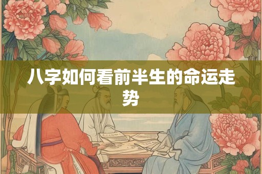八字如何看前半生的命运走势