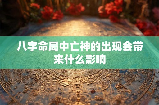 八字命局中亡神的出现会带来什么影响