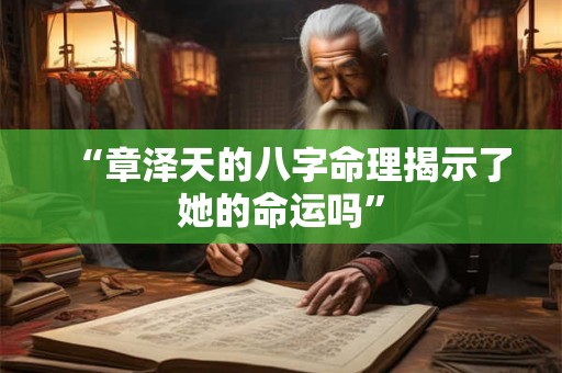 “章泽天的八字命理揭示了她的命运吗”