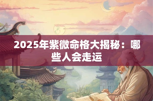 2025年紫微命格大揭秘：哪些人会走运