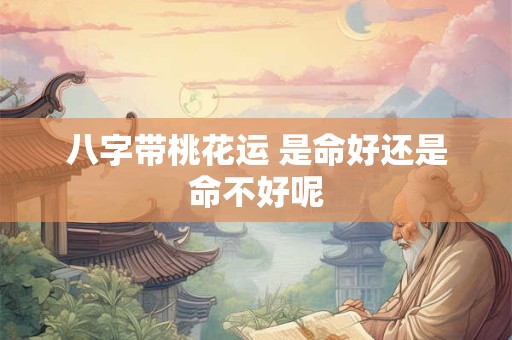 八字带桃花运 是命好还是命不好呢