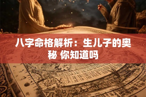 八字命格解析：生儿子的奥秘 你知道吗