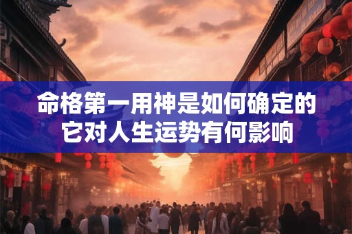 命格第一用神是如何确定的它对人生运势有何影响
