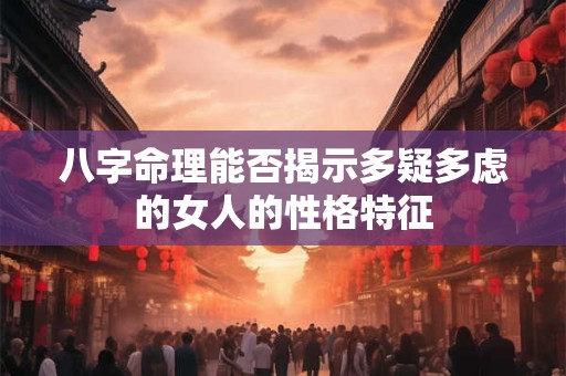 八字命理能否揭示多疑多虑的女人的性格特征