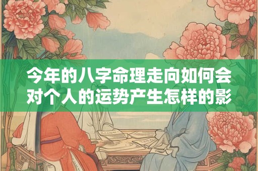 今年的八字命理走向如何会对个人的运势产生怎样的影响