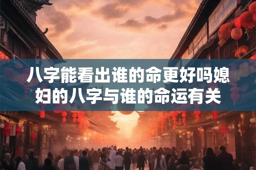 八字能看出谁的命更好吗媳妇的八字与谁的命运有关