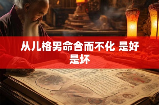 从儿格男命合而不化 是好是坏
