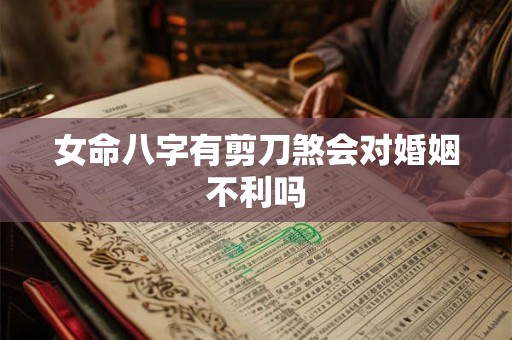女命八字有剪刀煞会对婚姻不利吗