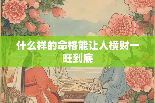什么样的命格能让人横财一旺到底