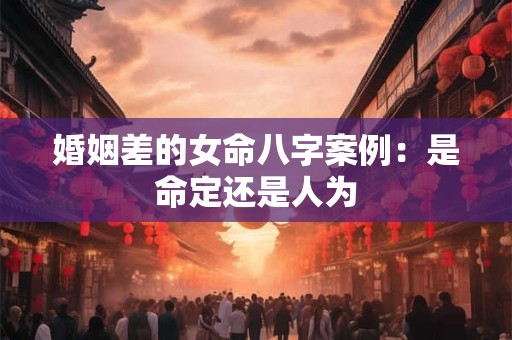 婚姻差的女命八字案例：是命定还是人为