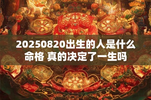 20250820出生的人是什么命格 真的决定了一生吗