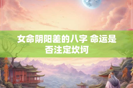 女命阴阳差的八字 命运是否注定坎坷