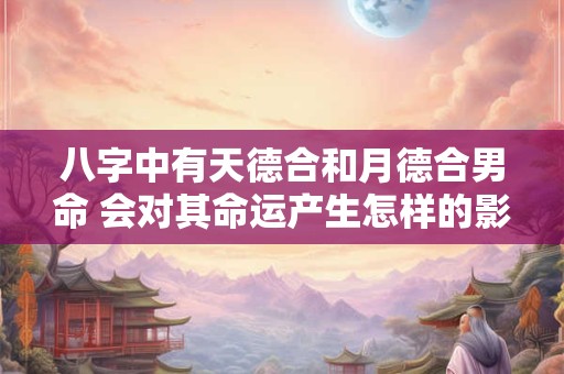 八字中有天德合和月德合男命 会对其命运产生怎样的影响