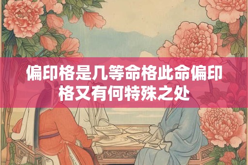 偏印格是几等命格此命偏印格又有何特殊之处 偏印格是几等命格此命偏印格又有何特殊之处