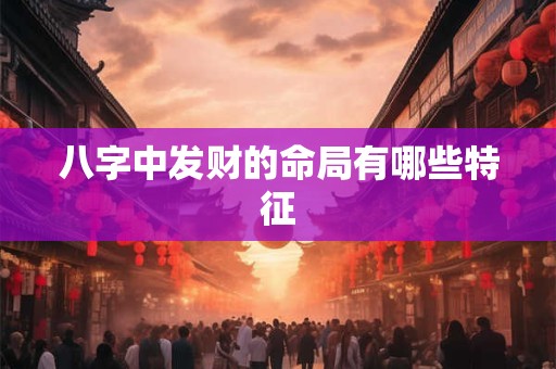 八字中发财的命局有哪些特征