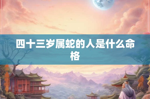 四十三岁属蛇的人是什么命格