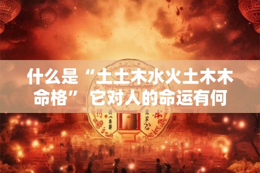什么是“土土木水火土木木命格” 它对人的命运有何影响