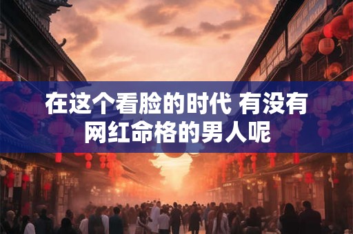 在这个看脸的时代 有没有网红命格的男人呢
