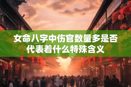 女命八字中伤官数量多是否代表着什么特殊含义