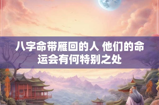 八字命带雁回的人 他们的命运会有何特别之处