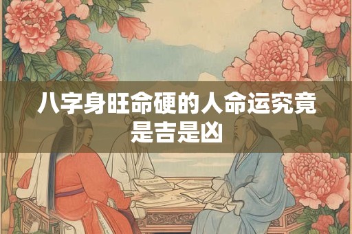 八字身旺命硬的人命运究竟是吉是凶