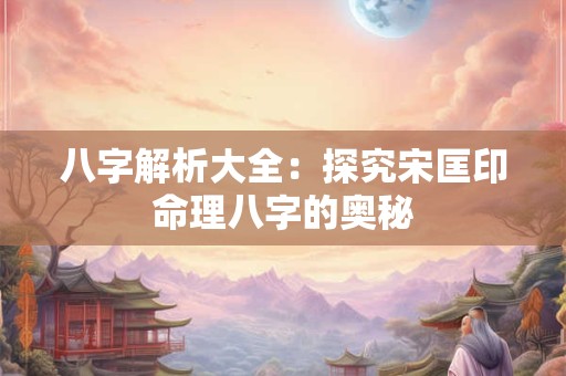 八字解析大全：探究宋匡印命理八字的奥秘