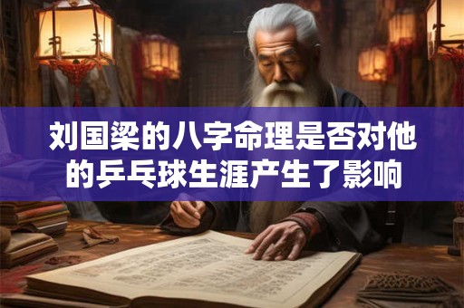 刘国梁的八字命理是否对他的乒乓球生涯产生了影响 刘国梁的八字命理是否对他的乒乓球生涯产生了影响