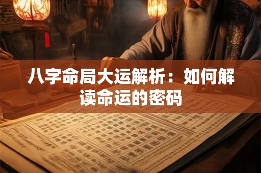 详细阅读:八字命局大运解析:如何解读命运的密码 八字命局大运解析:如何解读命运的密码
