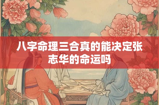 八字命理三合真的能决定张志华的命运吗