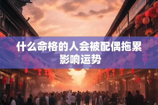 什么命格的人会被配偶拖累 影响运势