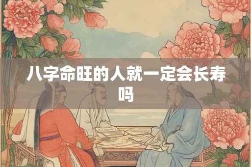 八字命旺的人就一定会长寿吗