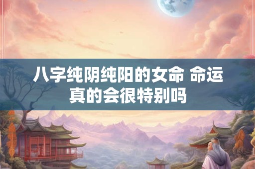 八字纯阴纯阳的女命 命运真的会很特别吗